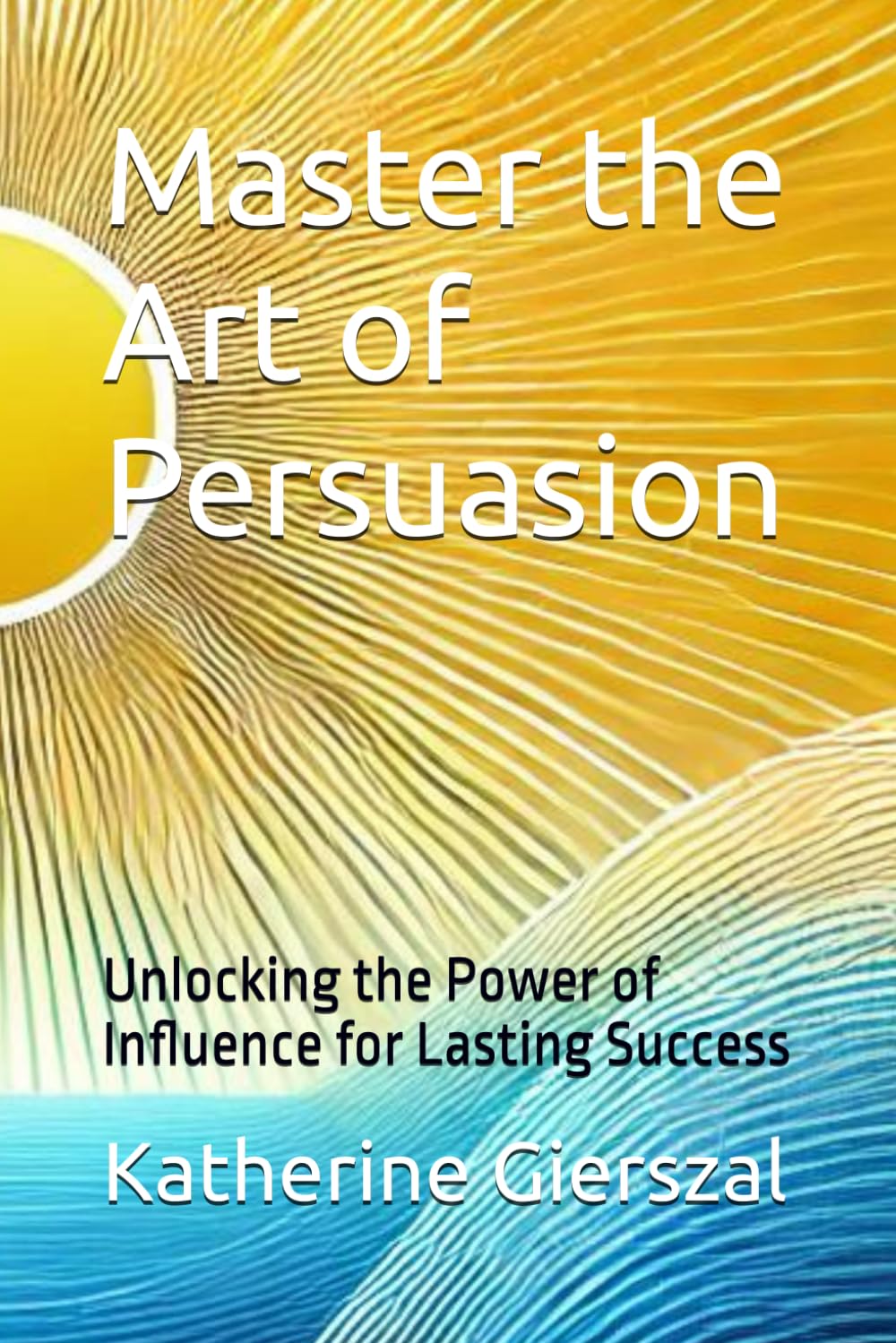 Master the Art of Persuasion: Unlocking the Power of Influence for Lasting Success